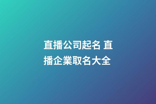 直播公司起名 直播企業取名大全-第1張-公司起名-玄機派